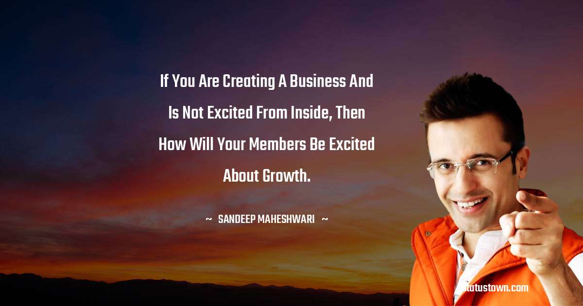 Sandeep Maheshwari Quotes - If you are creating a business and is not excited from inside, then how will your members be excited about growth.