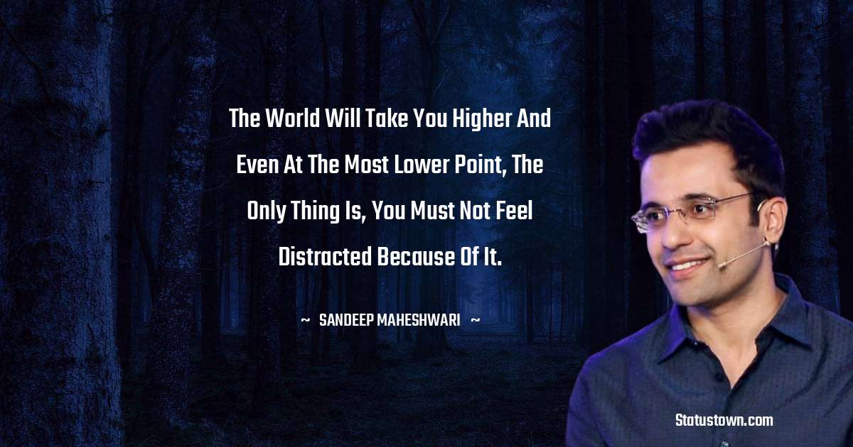 Sandeep Maheshwari Quotes - The world will take you higher and even at the most lower point, the only thing is, you must not feel distracted because of it.