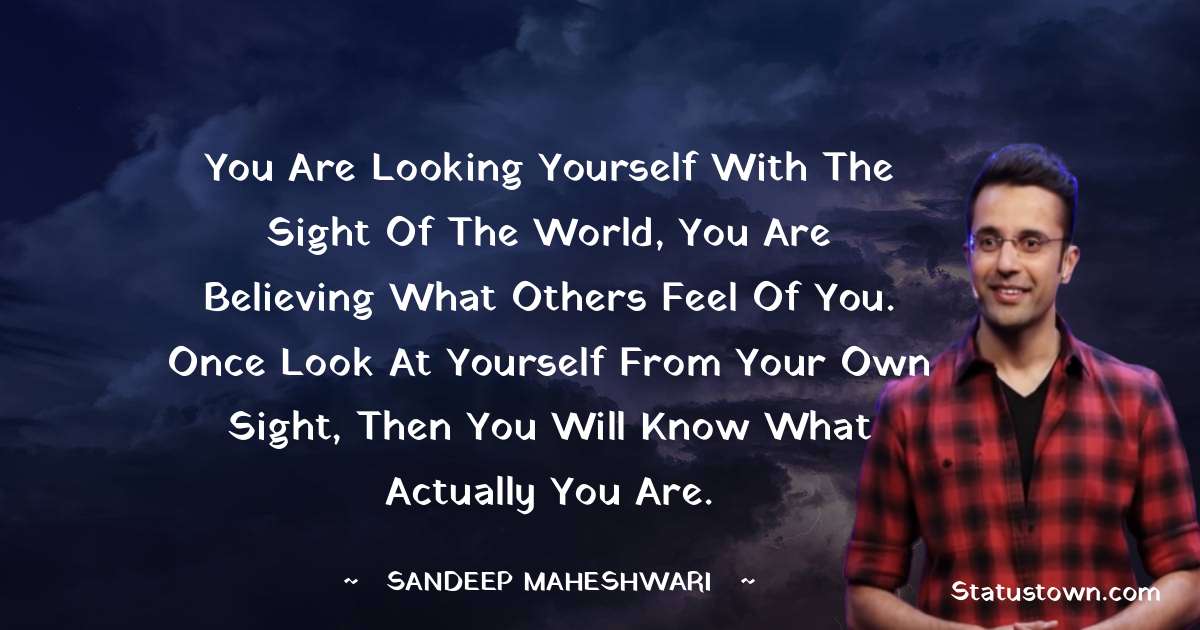 Sandeep Maheshwari Quotes - You are looking yourself with the sight of the world, you are believing what others feel of you. Once look at yourself from your own sight, then you will know what actually you are.