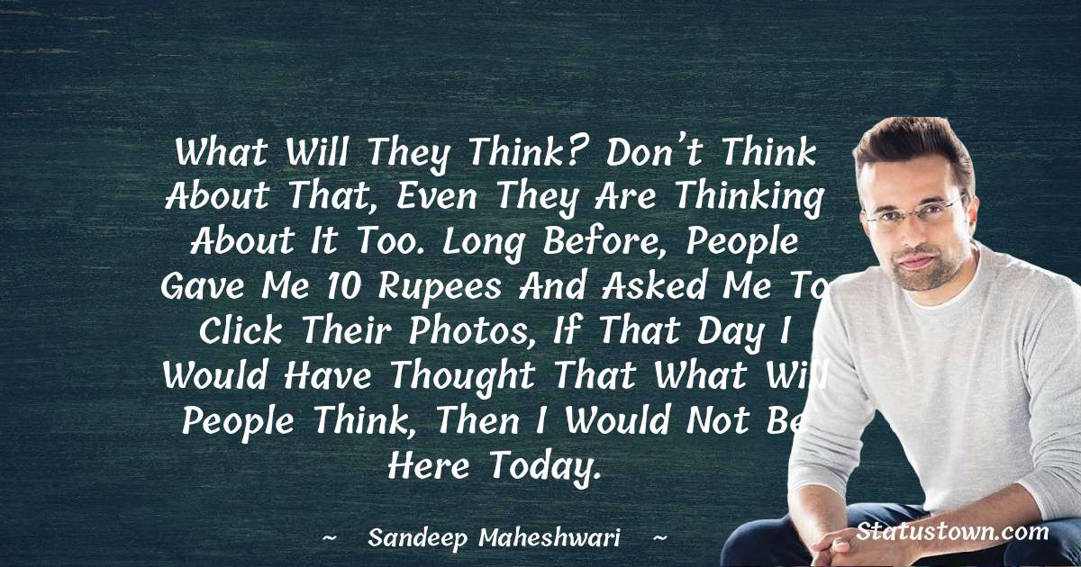 What will they think? Don’t think about that, even they are thinking about it too. long before, people gave me 10 rupees and asked me to click their photos, if that day I would have thought that what will people think, then I would not be here today. - Sandeep Maheshwari quotes