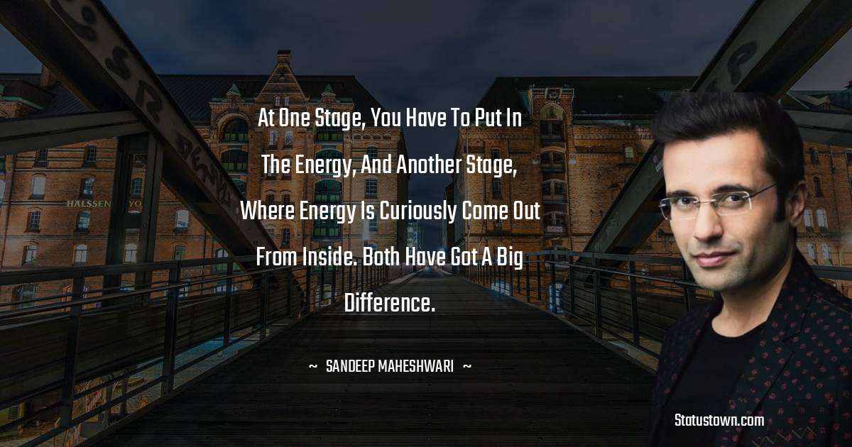 Sandeep Maheshwari Quotes - At one stage, you have to put in the energy, and another stage, where energy is curiously come out from inside. Both have got a big difference.