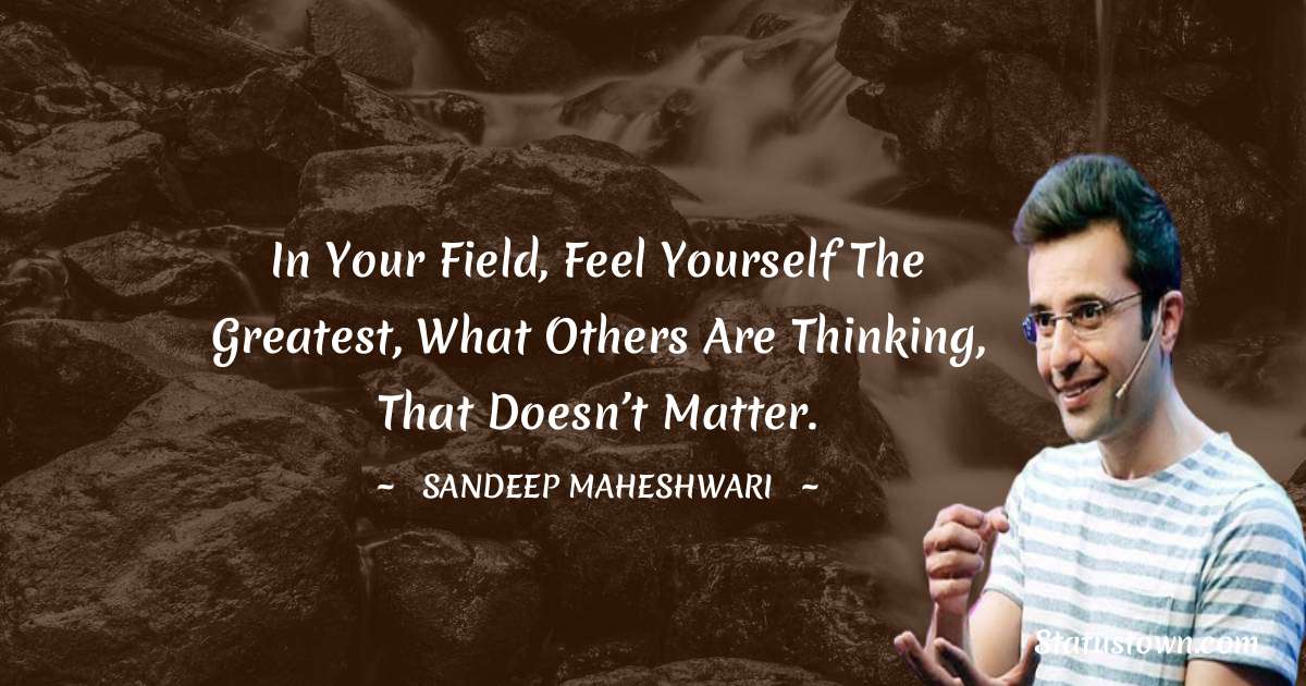 Sandeep Maheshwari Quotes - In your field, feel yourself the greatest, what others are thinking, that doesn’t matter.