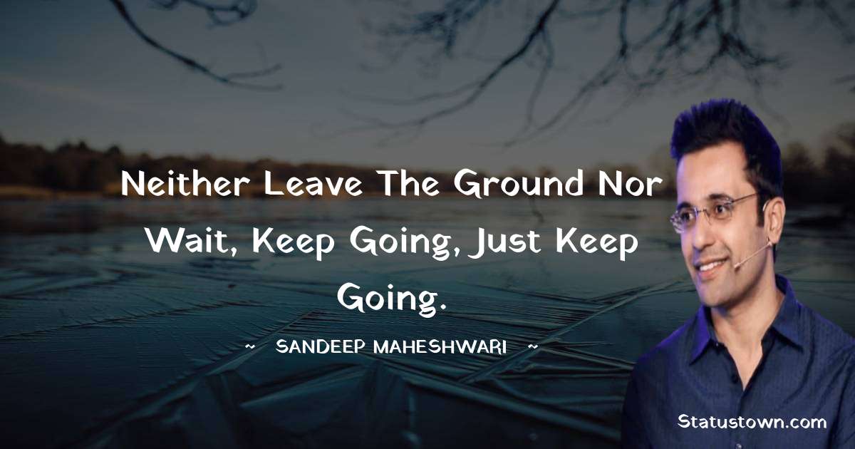 Neither leave the ground nor wait, keep going, just keep going.