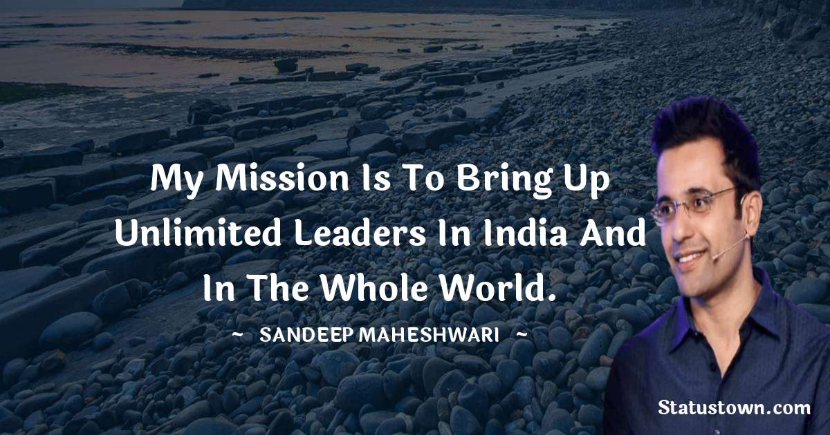 My mission is to bring up unlimited leaders in India and in the whole world.