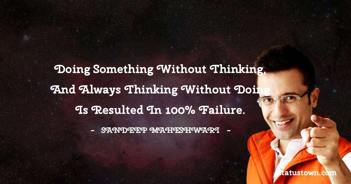 Sandeep Maheshwari Quotes - Doing something without thinking, and always thinking without doing is resulted in 100% failure.