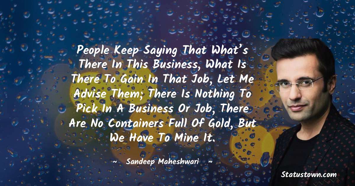 Sandeep Maheshwari Quotes - People keep saying that what’s there in this business, what is there to gain in that job, let me advise them; there is nothing to pick in a business or job, there are no containers full of gold, but we have to mine it.