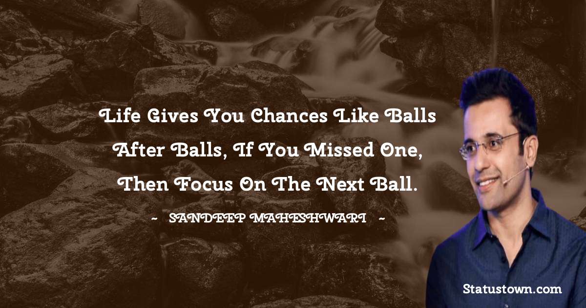 Sandeep Maheshwari Quotes - Life gives you chances like balls after balls, if you missed one, then focus on the next ball.