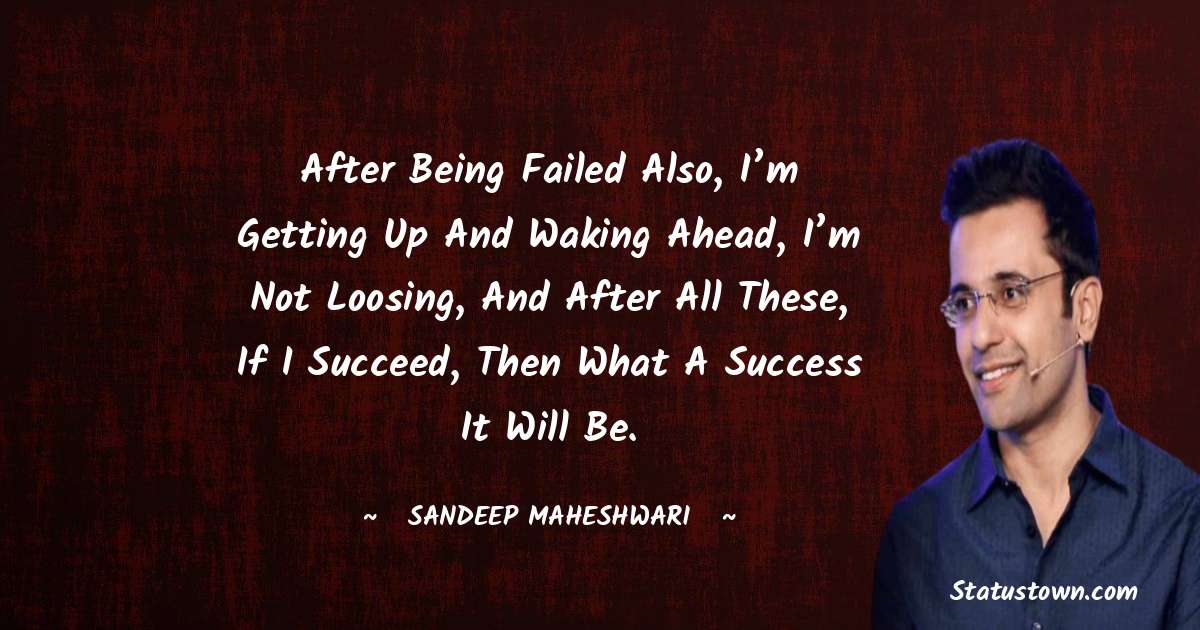 Sandeep Maheshwari Quotes - After being failed also, I’m getting up and waking ahead, I’m not loosing, and after all these, if I succeed, then what a success it will be.