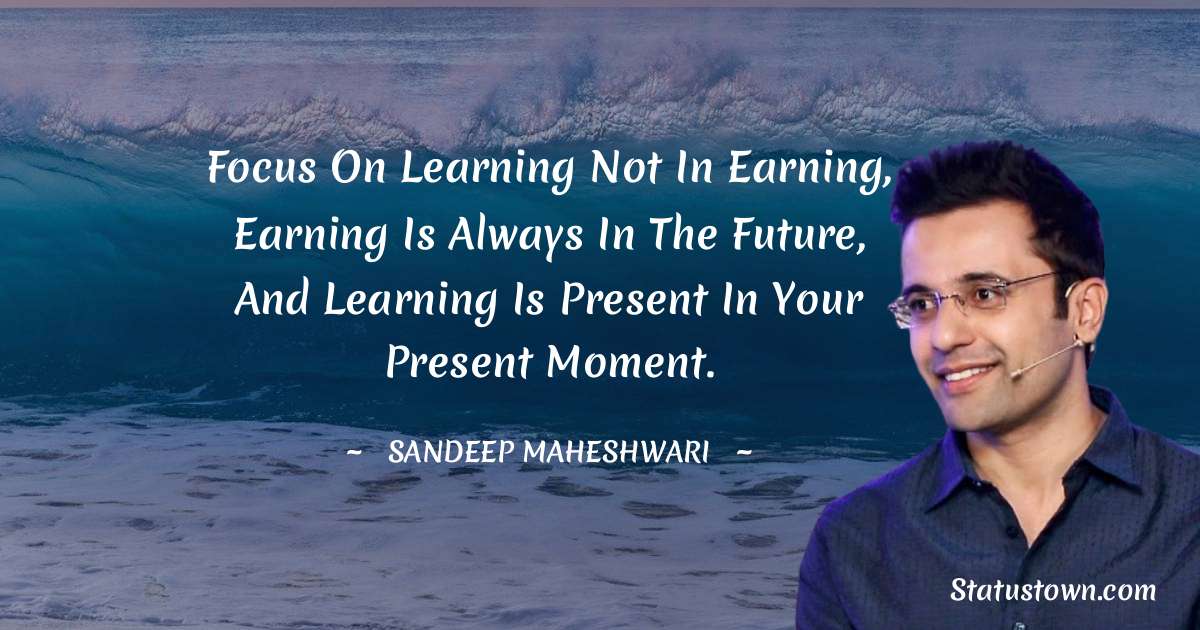 Sandeep Maheshwari Quotes - Focus on learning not in earning, earning is always in the future, and learning is present in your present moment.
