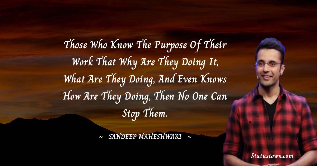 Sandeep Maheshwari Quotes - Those who know the purpose of their work that why are they doing it, what are they doing, and even knows how are they doing, then no one can stop them.