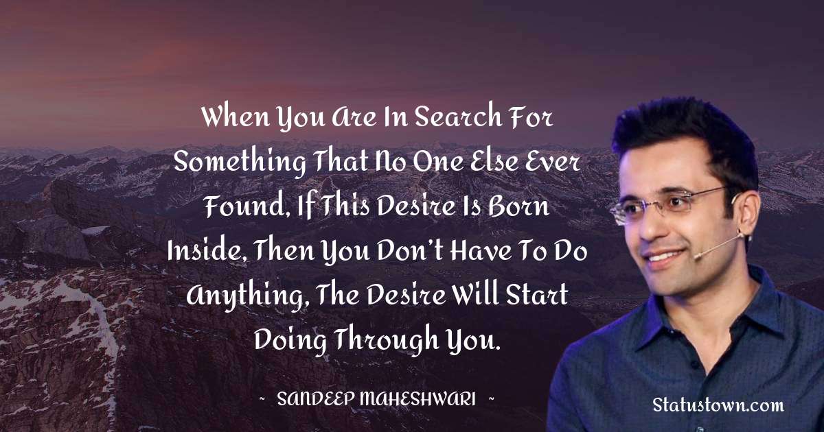 Sandeep Maheshwari Quotes - When you are in search for something that no one else ever found, if this desire is born inside, then you don’t have to do anything, the desire will start doing through you.