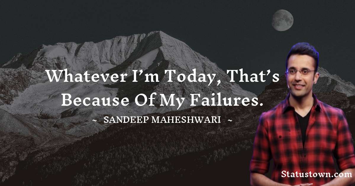 Sandeep Maheshwari Quotes - Whatever I’m today, that’s because of my failures.