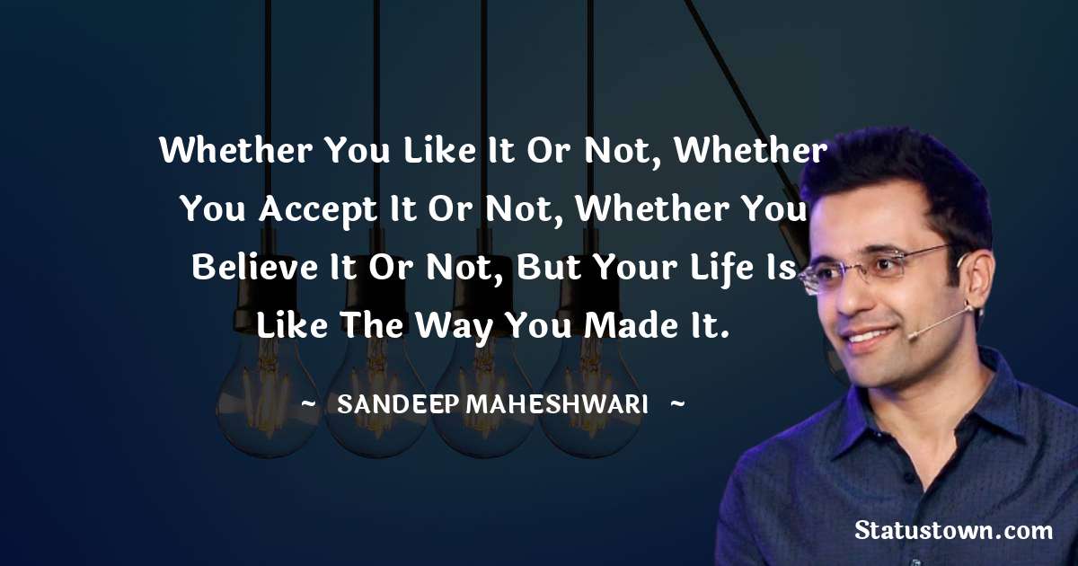 Sandeep Maheshwari Quotes - Whether you like it or not, whether you accept it or not, whether you believe it or not, but your life is like the way you made it.