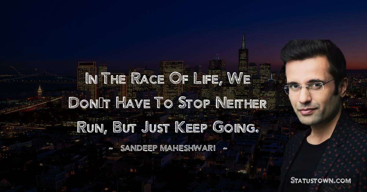 Sandeep Maheshwari Quotes - In the race of life, we don’t have to stop neither run, but just keep going.