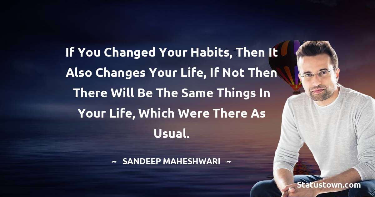 Sandeep Maheshwari Quotes - If you changed your habits, then it also changes your life, if not then there will be the same things in your life, which were there as usual.