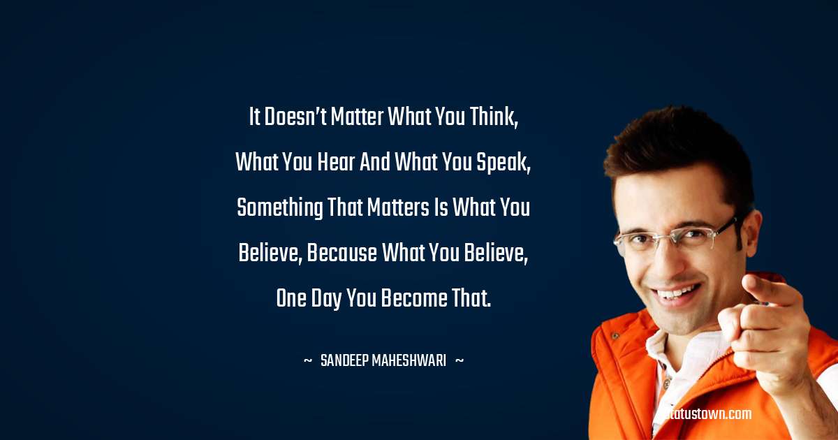 Sandeep Maheshwari Quotes - It doesn’t matter what you think, what you hear and what you speak, something that matters is what you believe, because what you believe, one day you become that.