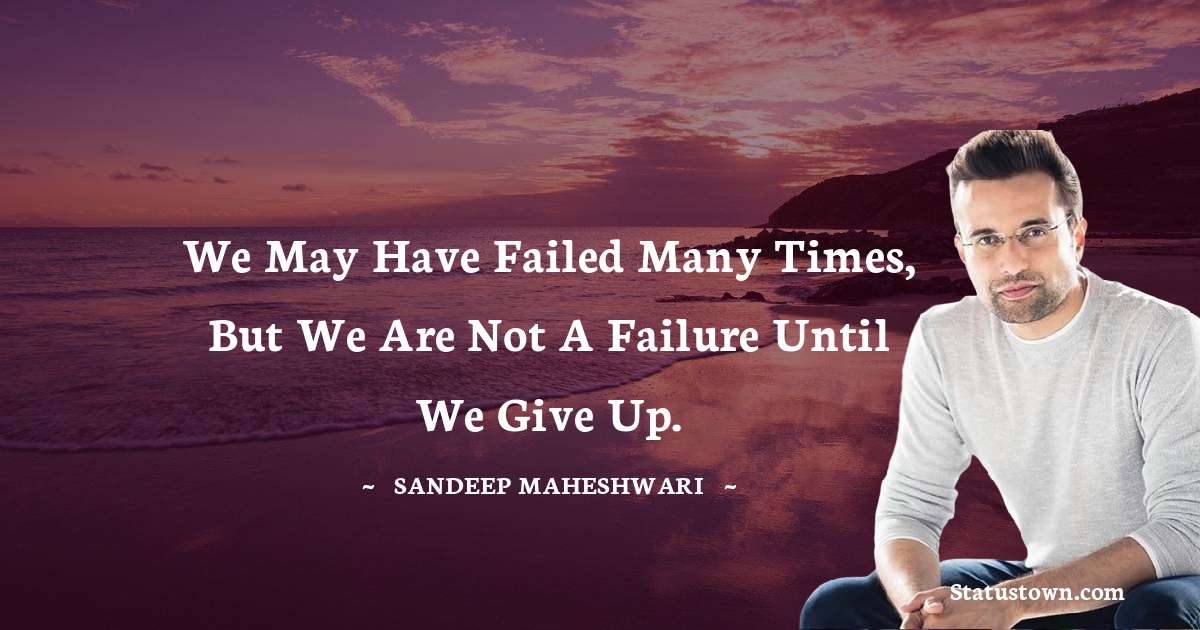 Sandeep Maheshwari Quotes - We may have failed many times, but we are not a failure until we give up.