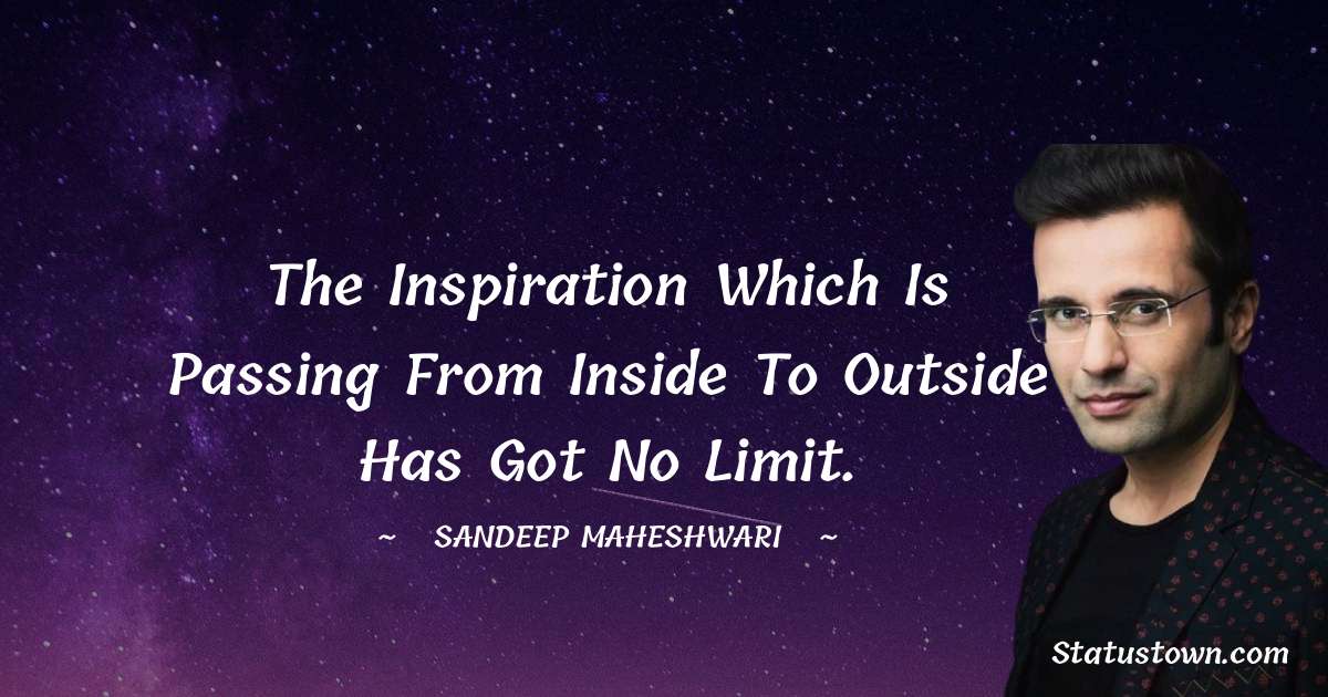 Sandeep Maheshwari Quotes - The inspiration which is passing from inside to outside has got no limit.