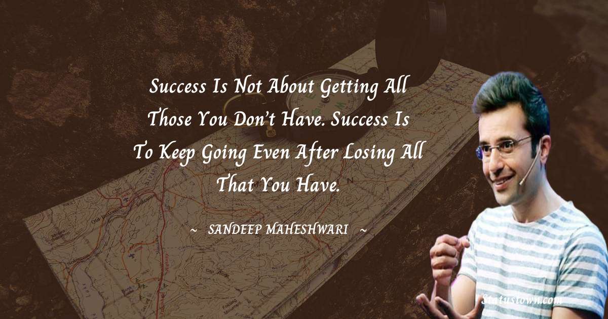 Sandeep Maheshwari Quotes - Success is not about getting all those you don’t have. Success is to keep going even after losing all that you have.