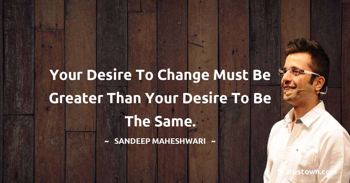 Sandeep Maheshwari Quotes - Your desire to change must be greater than your desire to be the same.