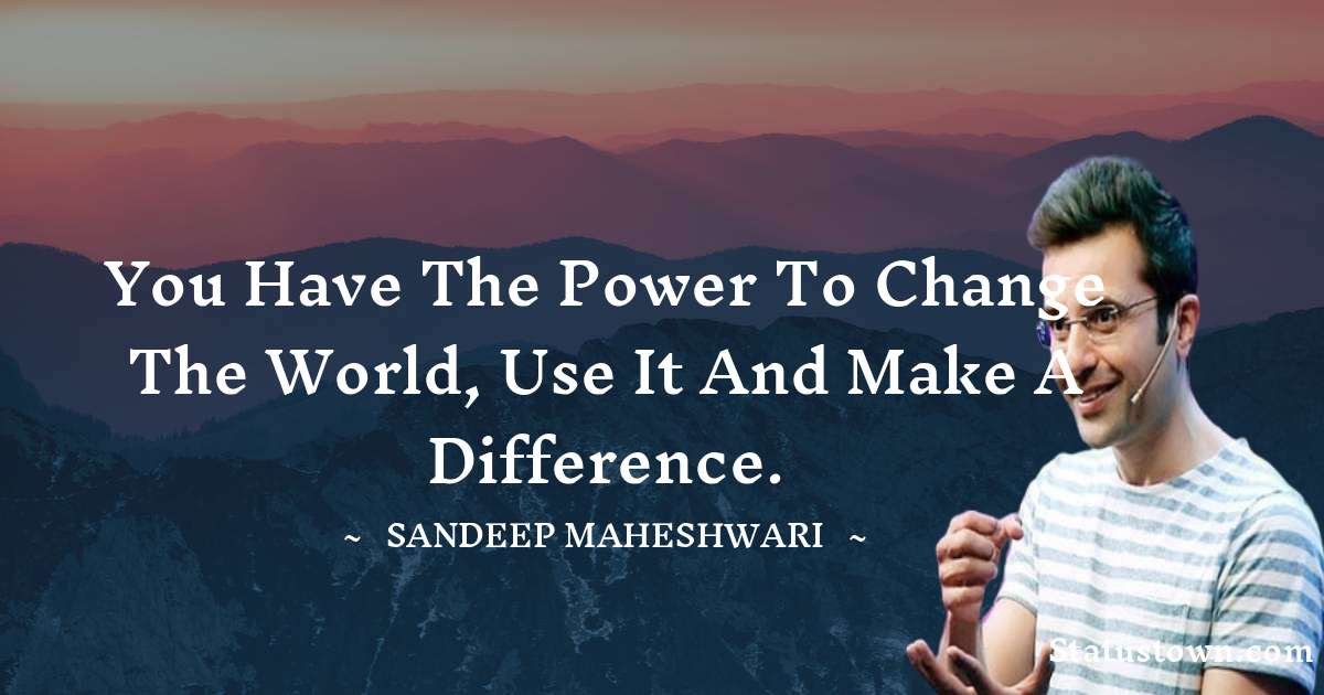 You have the power to change the world, use it and make a difference. - Sandeep Maheshwari quotes