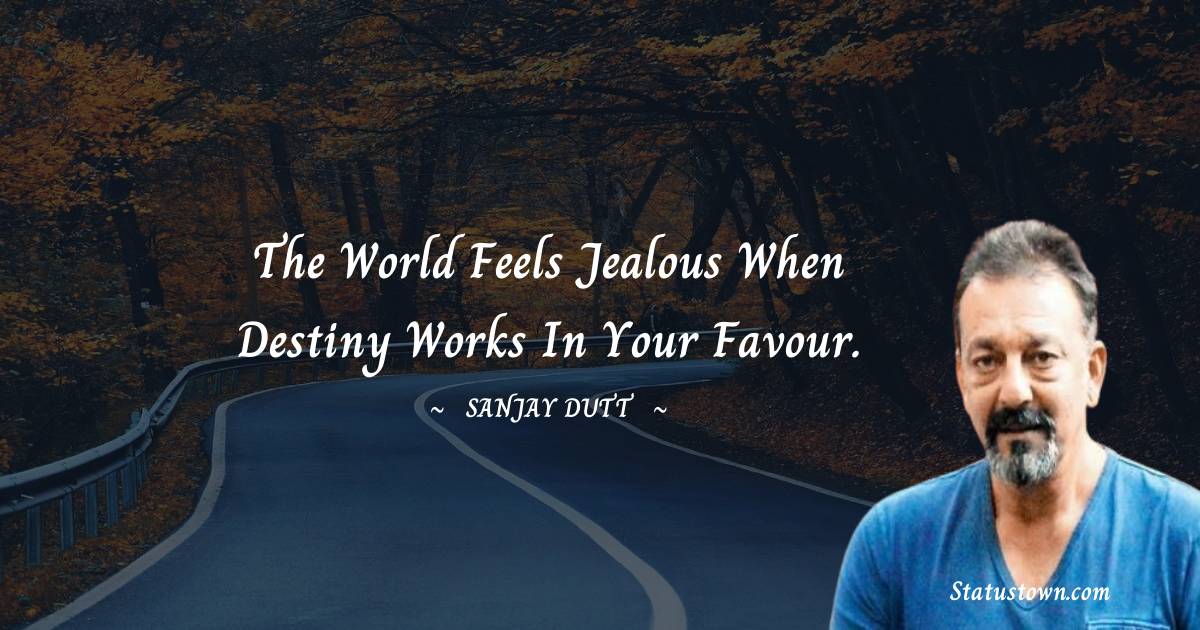 Sanjay Dutt Quotes - The world feels jealous when destiny works in your favour.