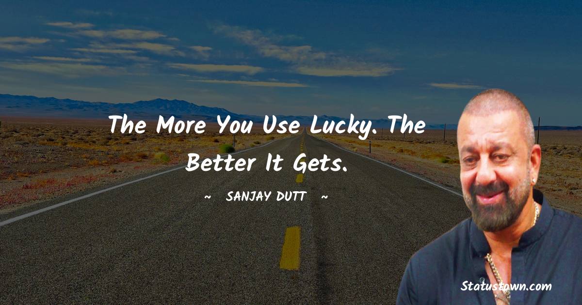 The more you use lucky. the better it gets. - Sanjay Dutt quotes
