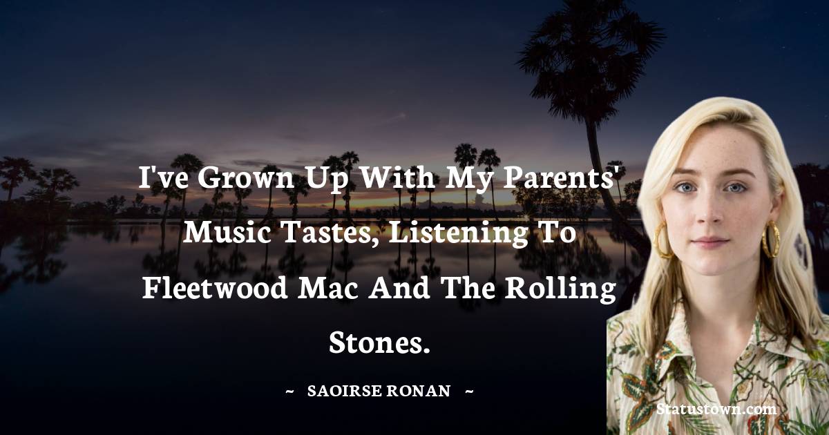 I've grown up with my parents' music tastes, listening to Fleetwood Mac and the Rolling Stones. - Saoirse Ronan quotes