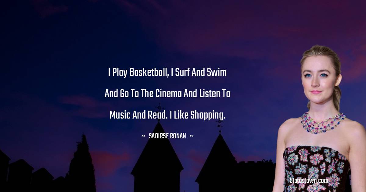 I play basketball, I surf and swim and go to the cinema and listen to music and read. I like shopping. - Saoirse Ronan quotes