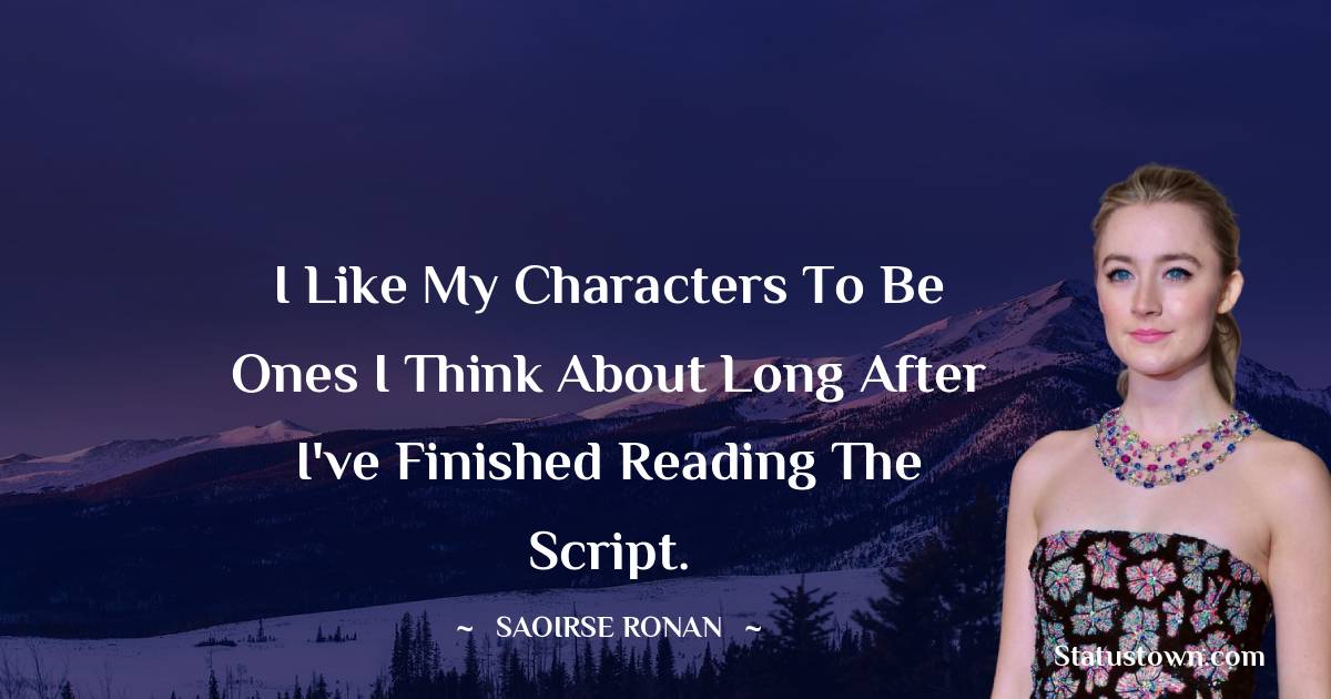 I like my characters to be ones I think about long after I've finished reading the script. - Saoirse Ronan quotes