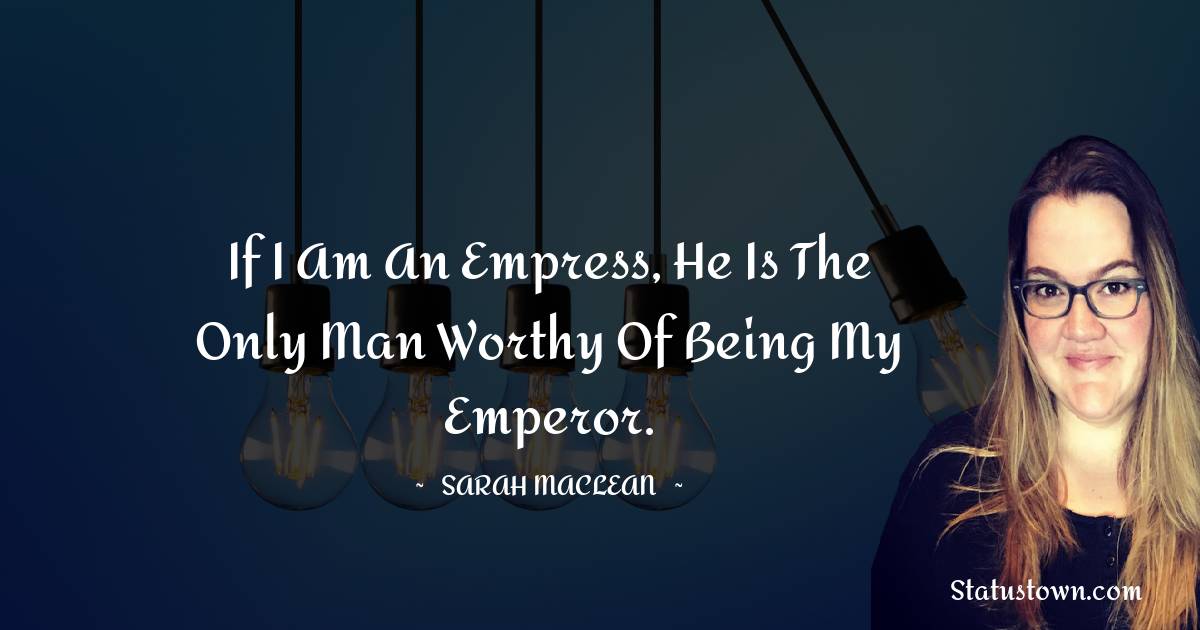 If I am an empress, he is the only man worthy of being my emperor. - Sarah MacLean quotes