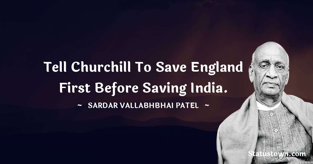 Tell Churchill to save England first before saving India. - Sardar Vallabhbhai patel quotes