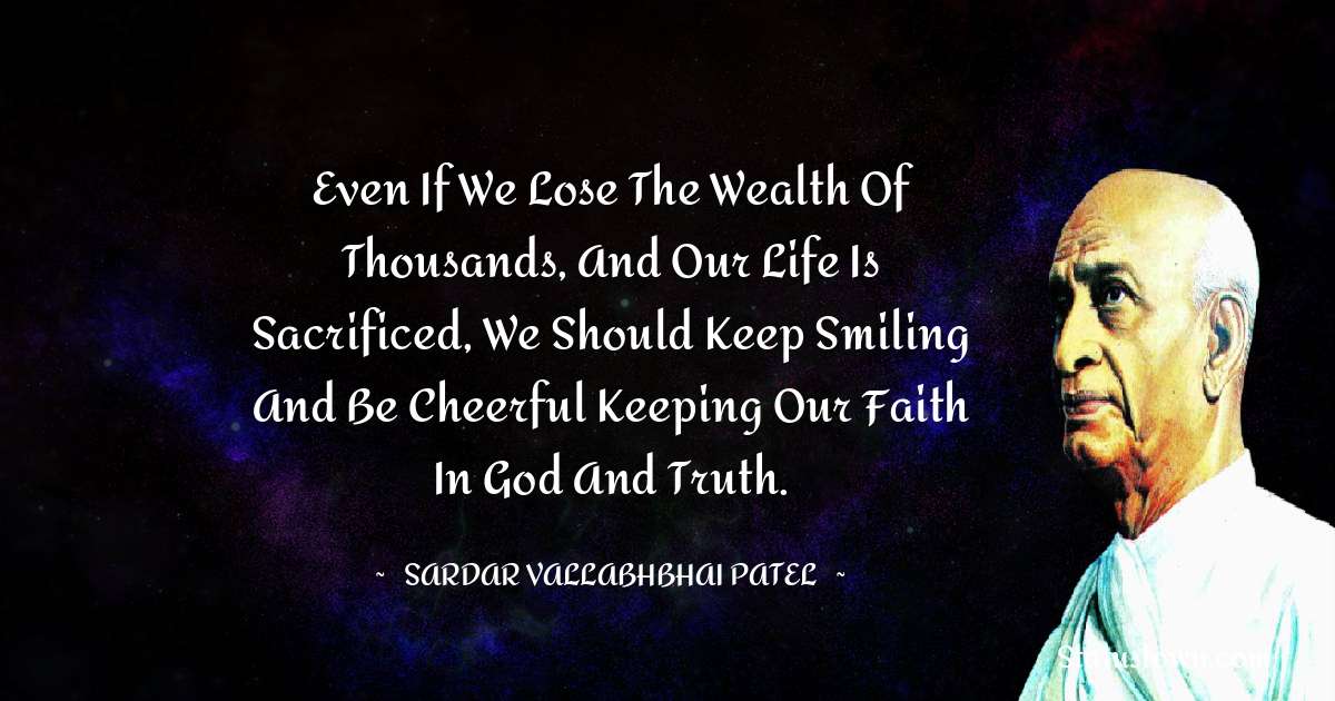 Even if we lose the wealth of thousands, and our life is sacrificed, we should keep smiling and be cheerful keeping our faith in God and Truth. - Sardar Vallabhbhai patel quotes