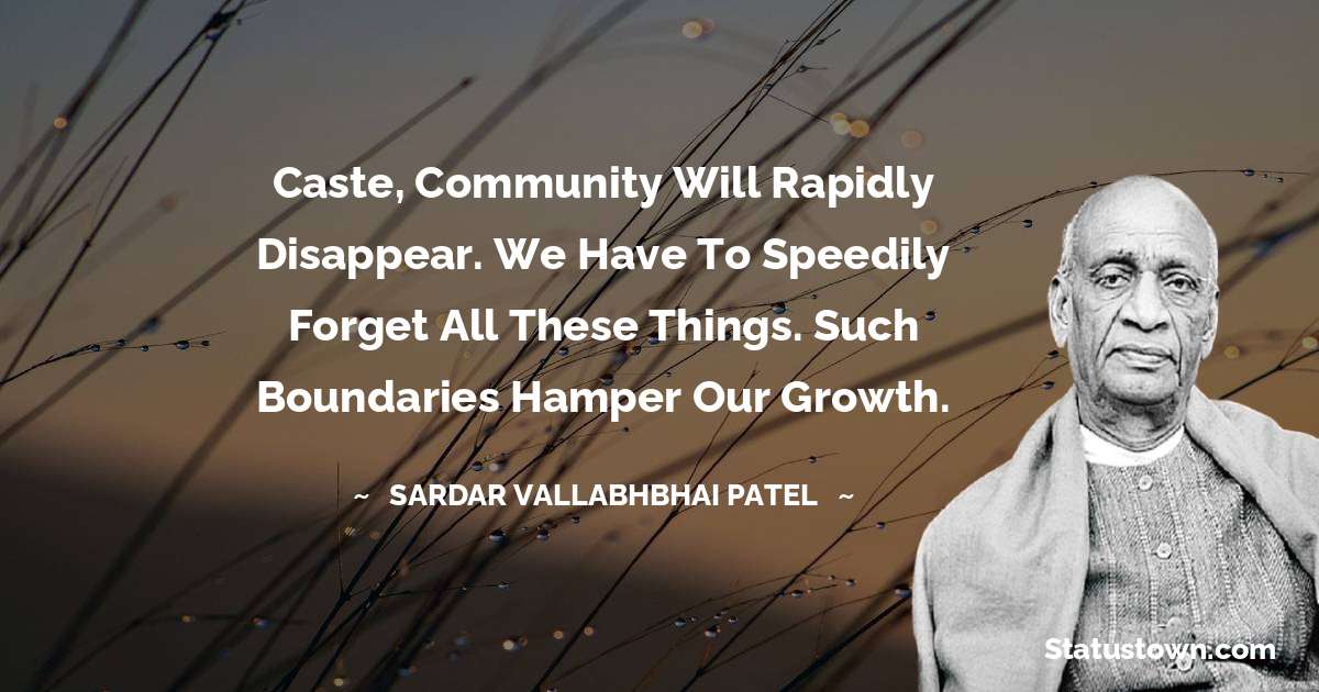 Caste, community will rapidly disappear. We have to speedily forget all these things. Such boundaries hamper our growth. - Sardar Vallabhbhai patel quotes
