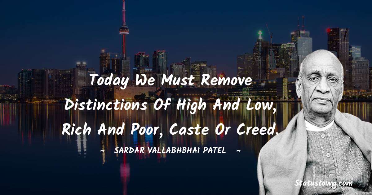 Today we must remove distinctions of high and low, rich and poor, caste or creed. - Sardar Vallabhbhai patel quotes