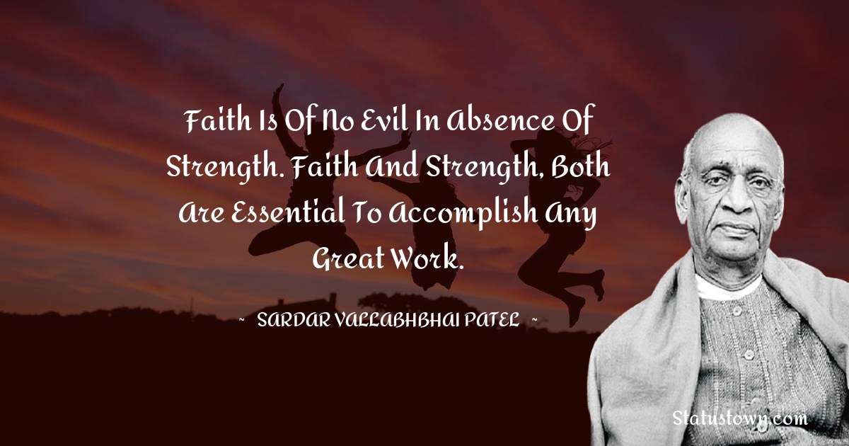 Faith is of no evil in absence of strength. Faith and strength, both are essential to accomplish any great work. - Sardar Vallabhbhai patel quotes