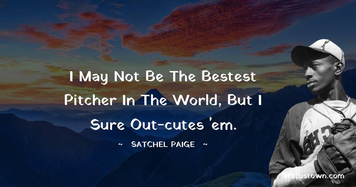I may not be the bestest pitcher in the world, but I sure out-cutes 'em. - Satchel Paige quotes