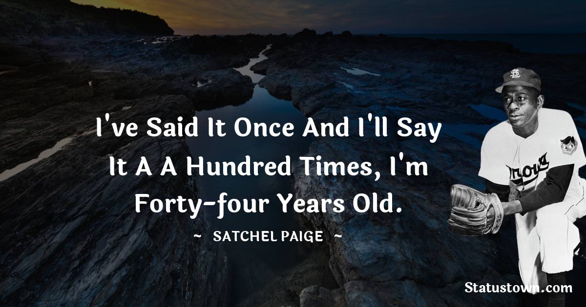 I've said it once and I'll say it a a hundred times, I'm forty-four years old. - Satchel Paige quotes