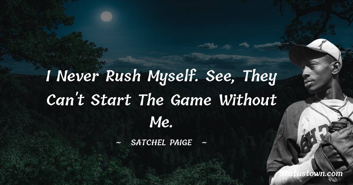I never rush myself. See, they can't start the game without me. - Satchel Paige quotes