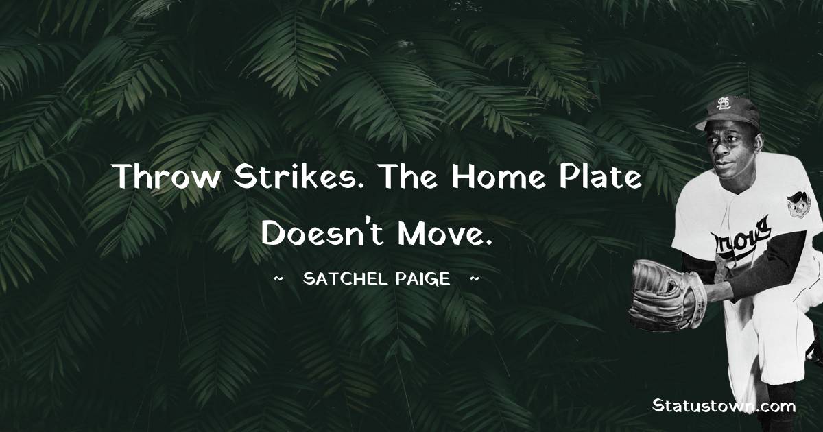 Throw strikes. The home plate doesn't move. - Satchel Paige quotes