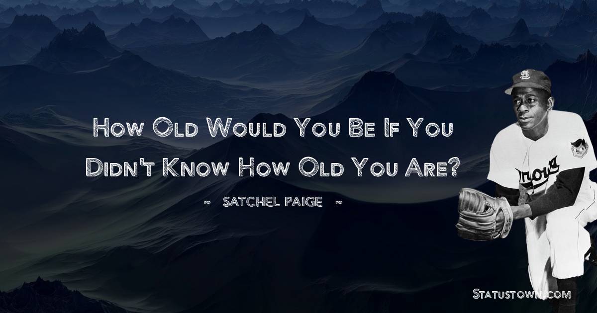 Satchel Paige Quotes - How old would you be if you didn't know how old you are?
