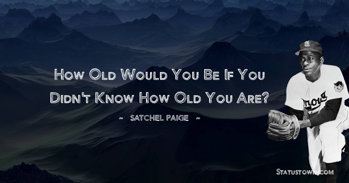 How old would you be if you didn't know how old you are? - Satchel Paige quotes