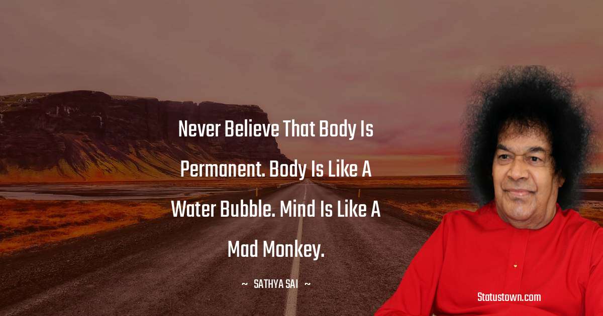 Sathya Sai Baba Quotes - Never believe that body is permanent. Body is like a water bubble. Mind is like a mad monkey.