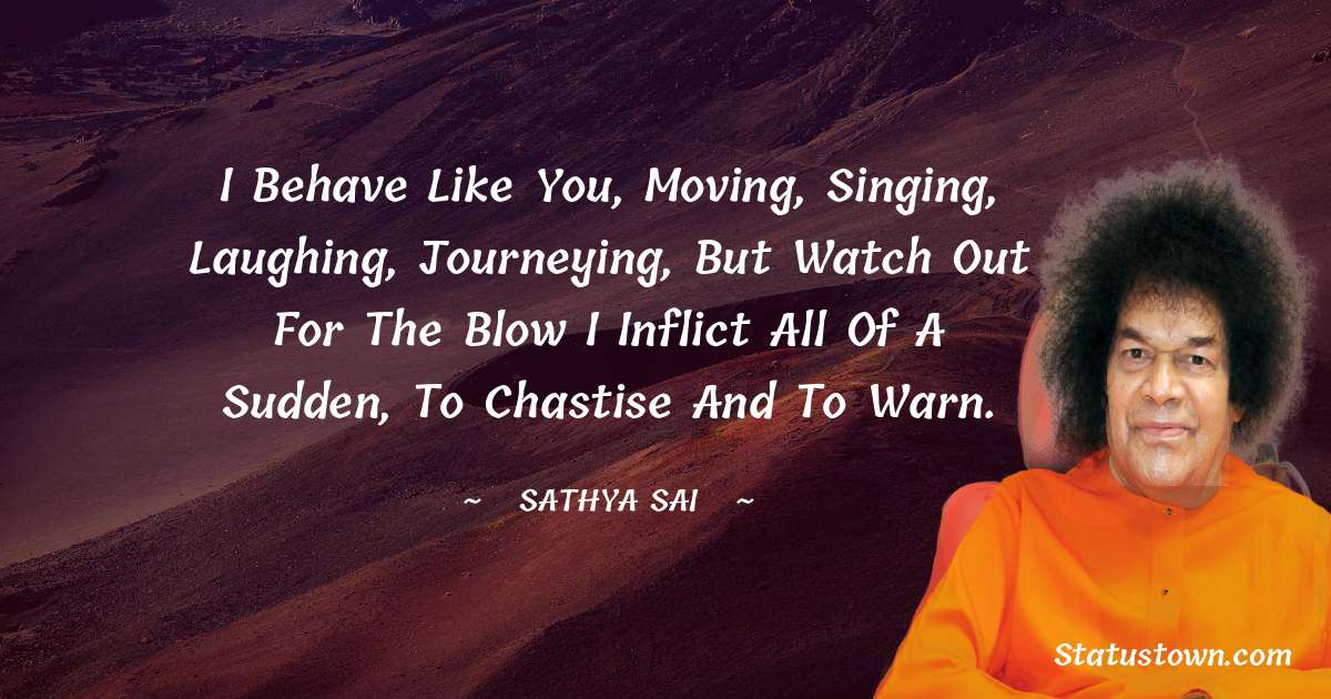 Sathya Sai Baba Quotes - I behave like you, moving, singing, laughing, journeying, but watch out for the blow I inflict all of a sudden, to chastise and to warn.