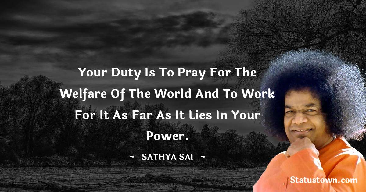 Sathya Sai Baba Quotes - Your duty is to pray for the welfare of the world and to work for it as far as it lies in your power.
