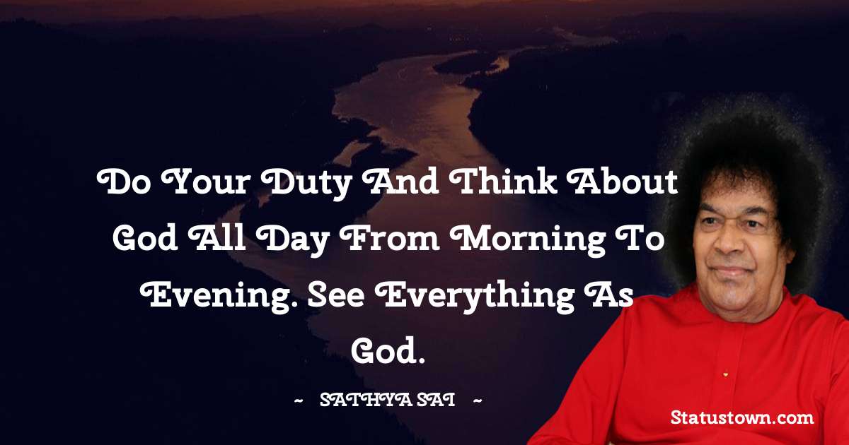 Sathya Sai Baba Quotes - Do your duty and think about God all day from morning to evening. See everything as God.