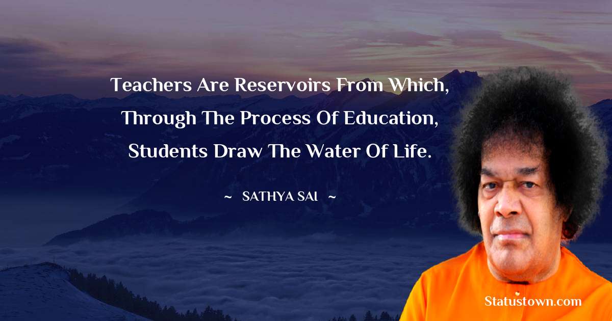 Sathya Sai Baba Quotes - Teachers are reservoirs from which, through the process of education, students draw the water of life.