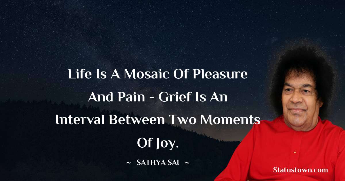 Life is a mosaic of pleasure and pain - grief is an interval between two moments of joy. - Sathya Sai Baba quotes