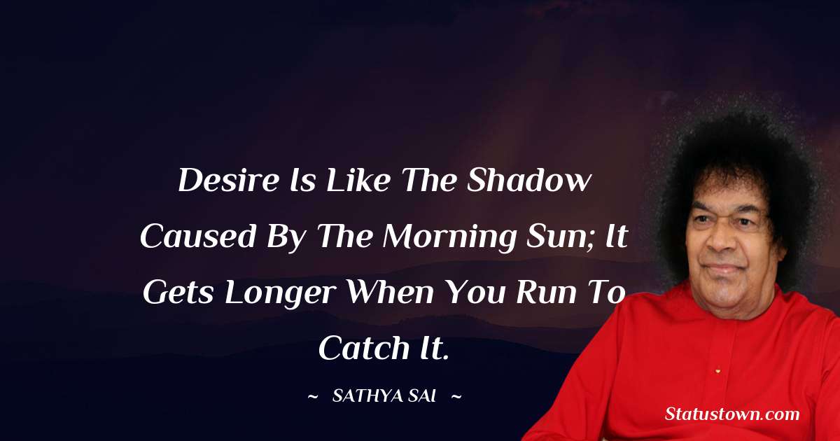 Sathya Sai Baba Quotes - Desire is like the shadow caused by the morning sun; it gets longer when you run to catch it.