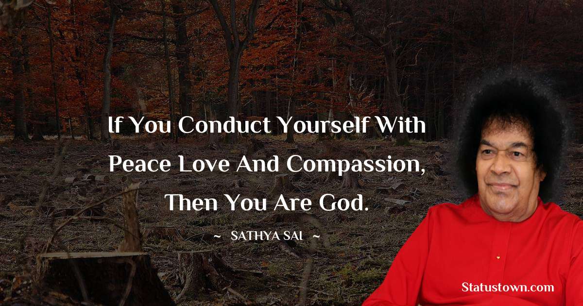 Sathya Sai Baba Quotes - If you conduct yourself with peace love and compassion, then you are God.
